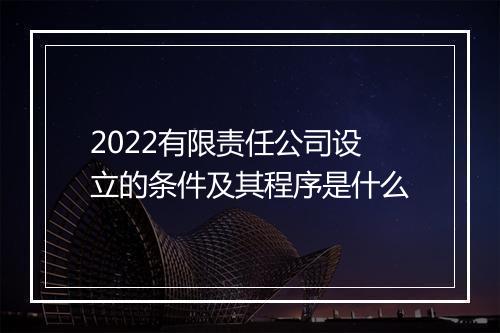 2022有限责任公司设立的条件及其程序是什么