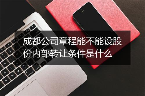 成都公司章程能不能设股份内部转让条件是什么