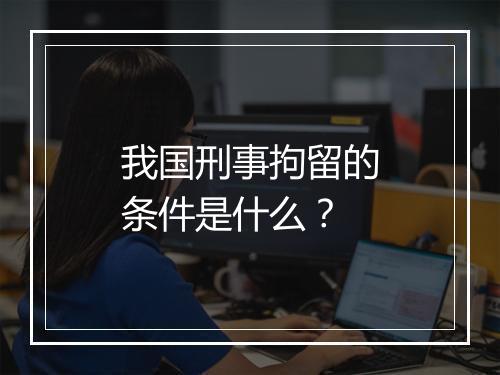 我国刑事拘留的条件是什么？