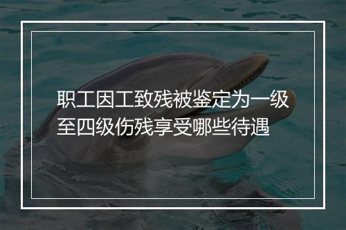 职工因工致残被鉴定为一级至四级伤残享受哪些待遇