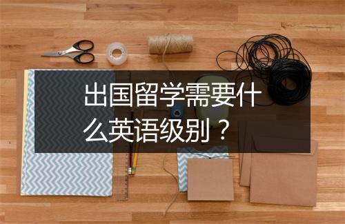 出国留学需要什么英语级别？