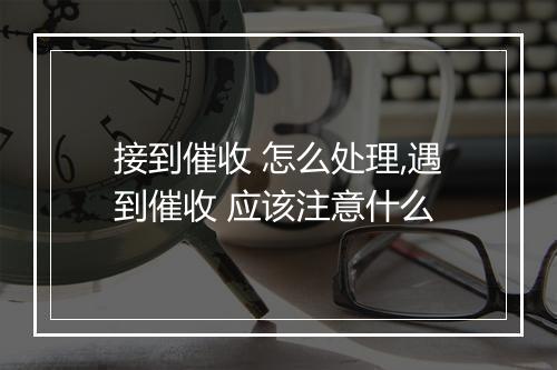 接到催收 怎么处理,遇到催收 应该注意什么