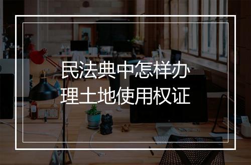 民法典中怎样办理土地使用权证
