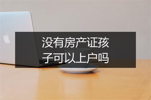 没有房产证孩子可以上户吗