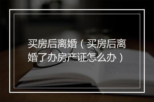 买房后离婚（买房后离婚了办房产证怎么办）