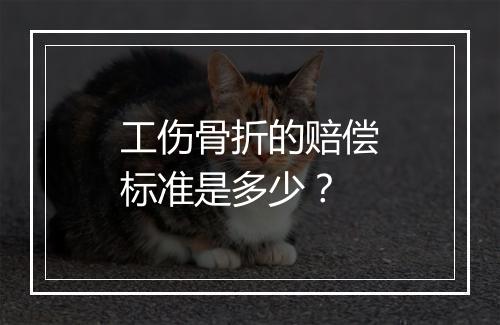 工伤骨折的赔偿标准是多少？