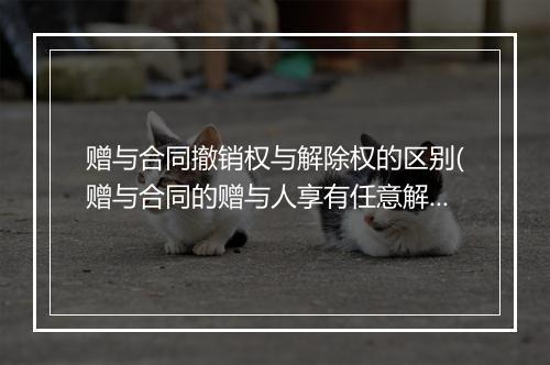 赠与合同撤销权与解除权的区别(赠与合同的赠与人享有任意解除权)