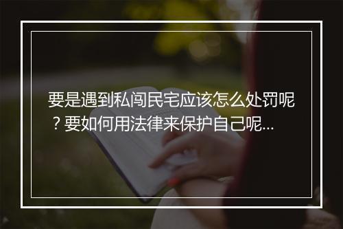 要是遇到私闯民宅应该怎么处罚呢？要如何用法律来保护自己呢？
