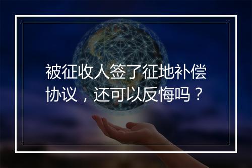 被征收人签了征地补偿协议，还可以反悔吗？