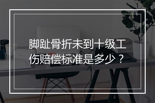 脚趾骨折未到十级工伤赔偿标准是多少？