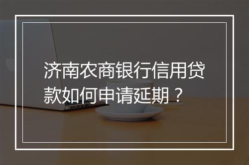 济南农商银行信用贷款如何申请延期？