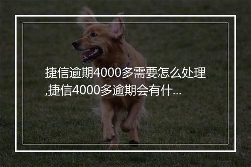 捷信逾期4000多需要怎么处理,捷信4000多逾期会有什么后果