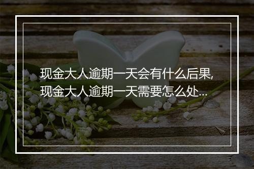 现金大人逾期一天会有什么后果,现金大人逾期一天需要怎么处理