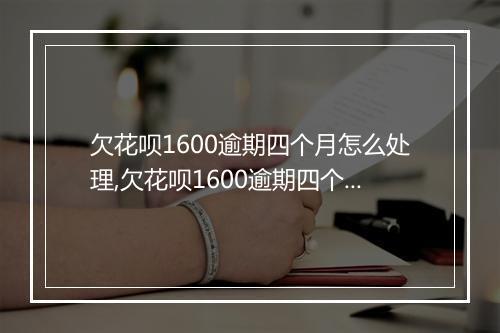 欠花呗1600逾期四个月怎么处理,欠花呗1600逾期四个月会有什么后果
