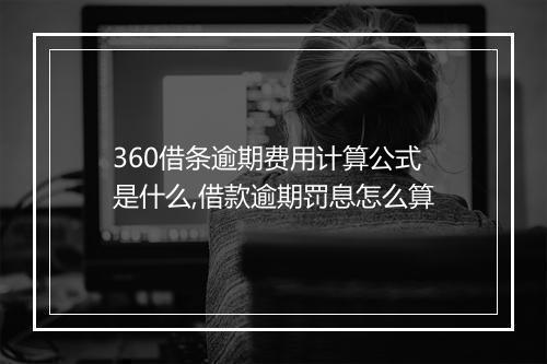 360借条逾期费用计算公式是什么,借款逾期罚息怎么算