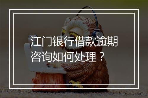 江门银行借款逾期咨询如何处理？