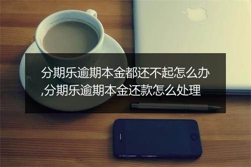 分期乐逾期本金都还不起怎么办,分期乐逾期本金还款怎么处理