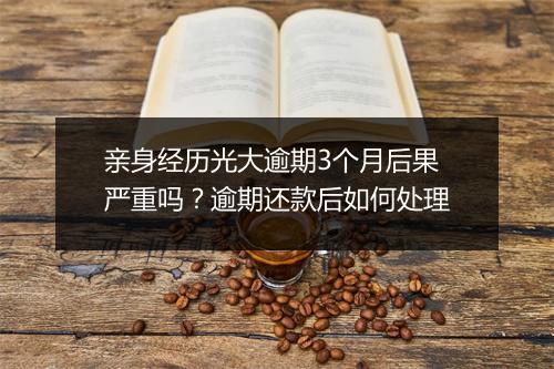 亲身经历光大逾期3个月后果严重吗？逾期还款后如何处理