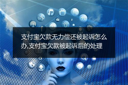 支付宝欠款无力偿还被起诉怎么办,支付宝欠款被起诉后的处理