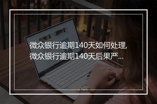 微众银行逾期140天如何处理,微众银行逾期140天后果严重吗