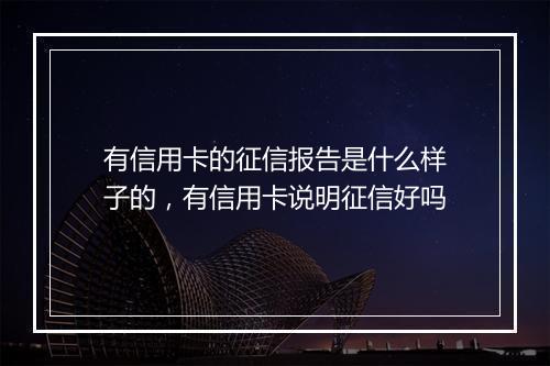 有信用卡的征信报告是什么样子的，有信用卡说明征信好吗