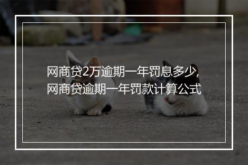 网商贷2万逾期一年罚息多少,网商贷逾期一年罚款计算公式