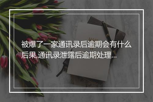 被爆了一家通讯录后逾期会有什么后果,通讯录泄露后逾期处理方式
