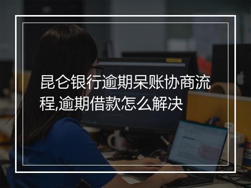 昆仑银行逾期呆账协商流程,逾期借款怎么解决