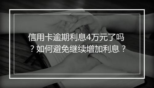 信用卡逾期利息4万元了吗？如何避免继续增加利息？