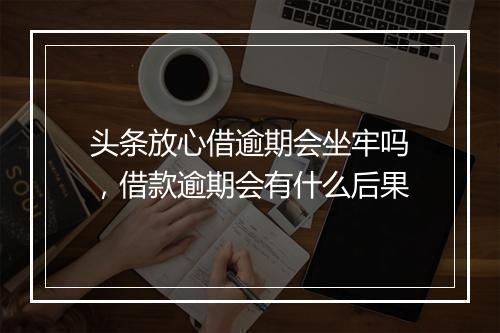 头条放心借逾期会坐牢吗，借款逾期会有什么后果