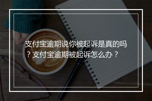 支付宝逾期说你被起诉是真的吗？支付宝逾期被起诉怎么办？