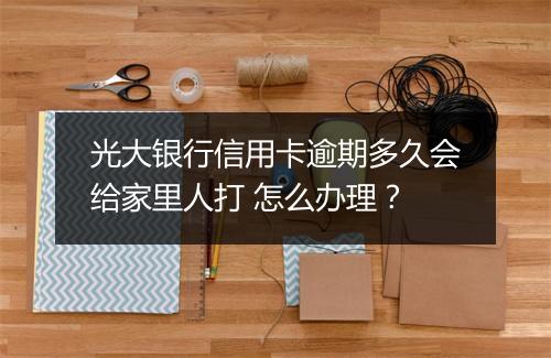 光大银行信用卡逾期多久会给家里人打 怎么办理？