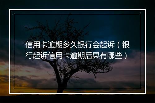 信用卡逾期多久银行会起诉（银行起诉信用卡逾期后果有哪些）