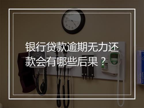 银行贷款逾期无力还款会有哪些后果？