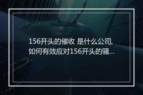 156开头的催收 是什么公司,如何有效应对156开头的骚扰