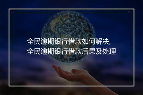 全民逾期银行借款如何解决,全民逾期银行借款后果及处理