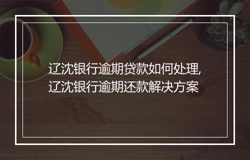 辽沈银行逾期贷款如何处理,辽沈银行逾期还款解决方案