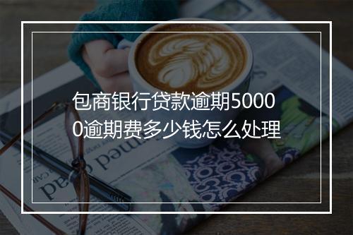 包商银行贷款逾期50000逾期费多少钱怎么处理