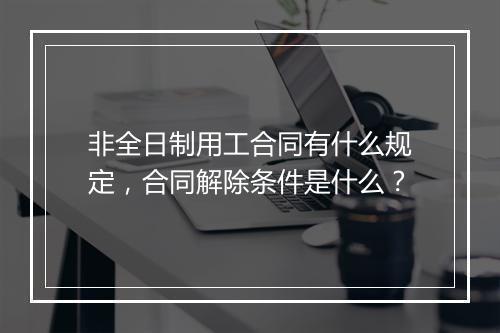 非全日制用工合同有什么规定，合同解除条件是什么？