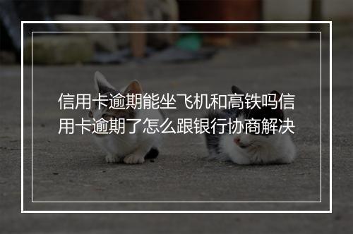信用卡逾期能坐飞机和高铁吗信用卡逾期了怎么跟银行协商解决