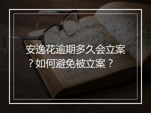 安逸花逾期多久会立案？如何避免被立案？