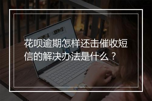 花呗逾期怎样还击催收短信的解决办法是什么？