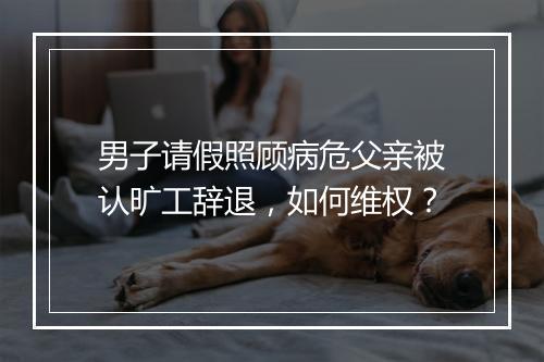 男子请假照顾病危父亲被认旷工辞退，如何维权？