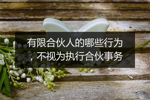 有限合伙人的哪些行为，不视为执行合伙事务