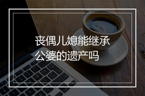 丧偶儿媳能继承公婆的遗产吗