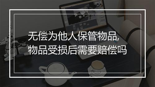无偿为他人保管物品,物品受损后需要赔偿吗