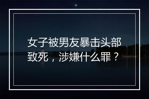 女子被男友暴击头部致死，涉嫌什么罪？