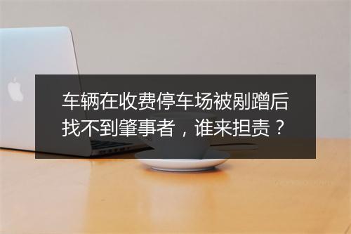 车辆在收费停车场被剐蹭后找不到肇事者，谁来担责？