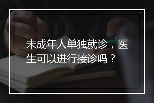 未成年人单独就诊，医生可以进行接诊吗？
