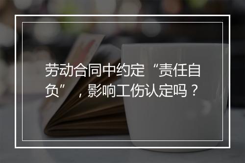 劳动合同中约定“责任自负”，影响工伤认定吗？